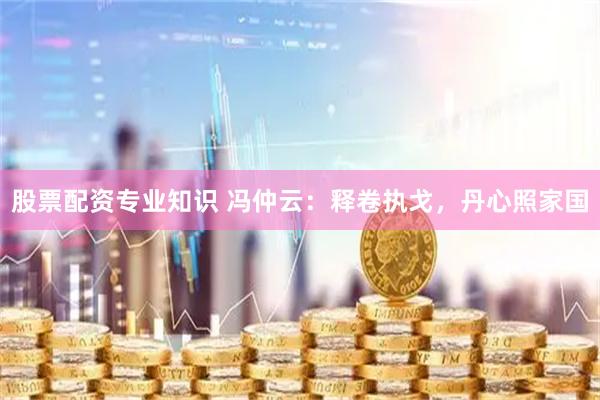 股票配资专业知识 冯仲云：释卷执戈，丹心照家国