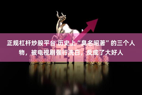 正规杠杆炒股平台 历史上“臭名昭著”的三个人物，被电视剧强行洗白，反成了大好人