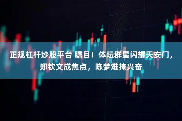 正规杠杆炒股平台 瞩目！体坛群星闪耀天安门，郑钦文成焦点，陈梦难掩兴奋