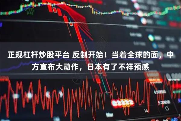 正规杠杆炒股平台 反制开始！当着全球的面，中方宣布大动作，日本有了不祥预感