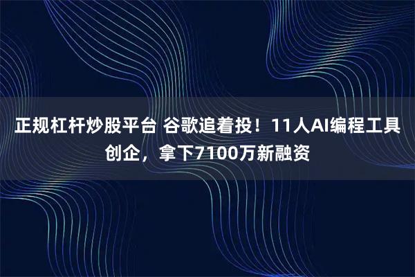 正规杠杆炒股平台 谷歌追着投！11人AI编程工具创企，拿下7100万新融资