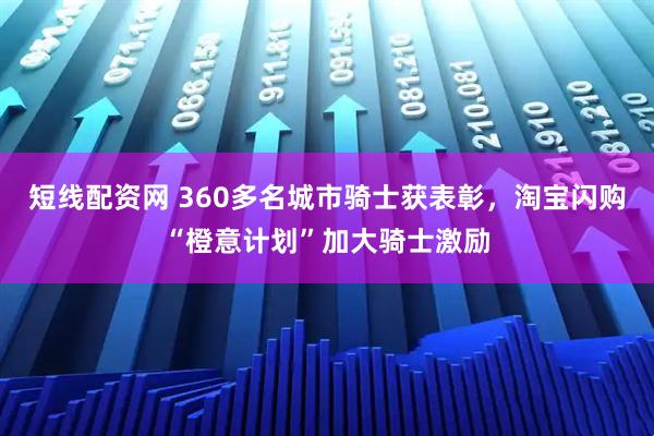 短线配资网 360多名城市骑士获表彰，淘宝闪购“橙意计划”加大骑士激励