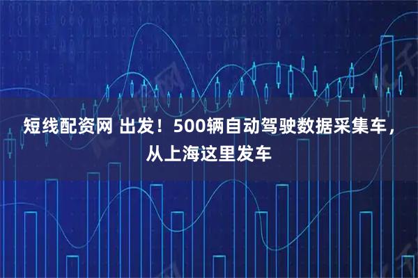 短线配资网 出发！500辆自动驾驶数据采集车，从上海这里发车