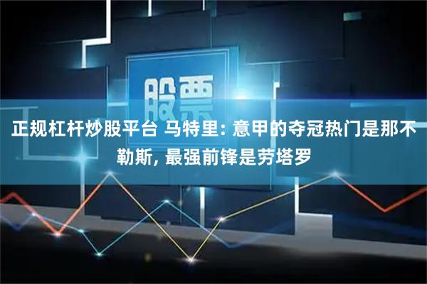 正规杠杆炒股平台 马特里: 意甲的夺冠热门是那不勒斯, 最强前锋是劳塔罗