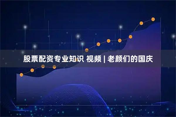 股票配资专业知识 视频 | 老颜们的国庆