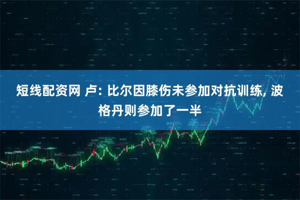 短线配资网 卢: 比尔因膝伤未参加对抗训练, 波格丹则参加了一半