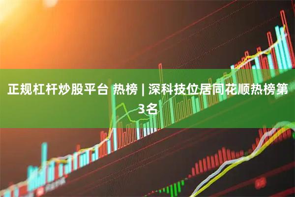 正规杠杆炒股平台 热榜 | 深科技位居同花顺热榜第3名