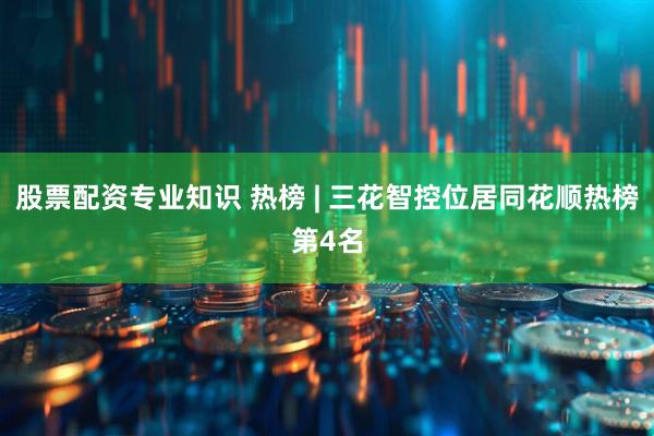 股票配资专业知识 热榜 | 三花智控位居同花顺热榜第4名