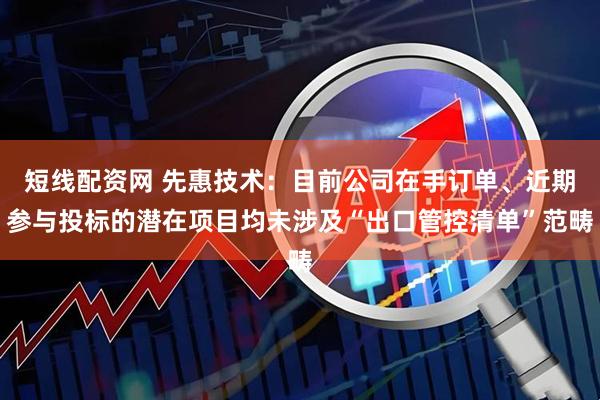 短线配资网 先惠技术：目前公司在手订单、近期参与投标的潜在项目均未涉及“出口管控清单”范畴